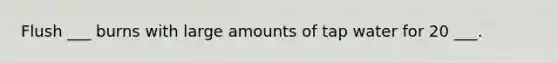 Flush ___ burns with large amounts of tap water for 20 ___.