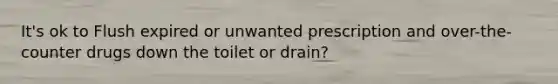 It's ok to Flush expired or unwanted prescription and over-the-counter drugs down the toilet or drain?