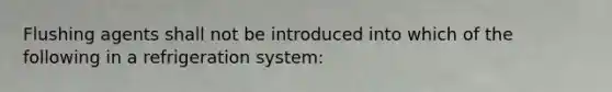 Flushing agents shall not be introduced into which of the following in a refrigeration system: