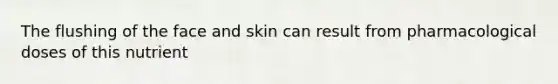 The flushing of the face and skin can result from pharmacological doses of this nutrient