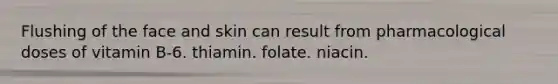 Flushing of the face and skin can result from pharmacological doses of vitamin B-6. thiamin. folate. niacin.