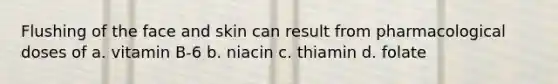 Flushing of the face and skin can result from pharmacological doses of a. vitamin B-6 b. niacin c. thiamin d. folate