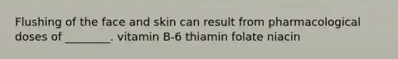 Flushing of the face and skin can result from pharmacological doses of ________. vitamin B-6 thiamin folate niacin