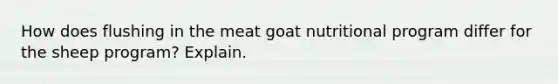 How does flushing in the meat goat nutritional program differ for the sheep program? Explain.