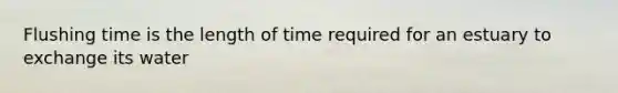 Flushing time is the length of time required for an estuary to exchange its water