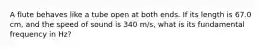 A flute behaves like a tube open at both ends. If its length is 67.0 cm, and the speed of sound is 340 m/s, what is its fundamental frequency in Hz?