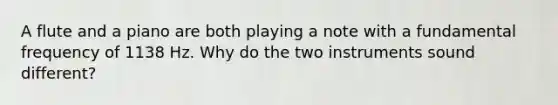 A flute and a piano are both playing a note with a fundamental frequency of 1138 Hz. Why do the two instruments sound different?