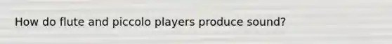 How do flute and piccolo players produce sound?