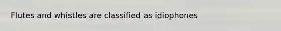 Flutes and whistles are classified as idiophones