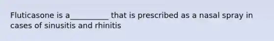 Fluticasone is a__________ that is prescribed as a nasal spray in cases of sinusitis and rhinitis