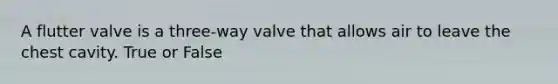 A flutter valve is a three-way valve that allows air to leave the chest cavity. True or False