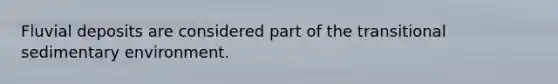 Fluvial deposits are considered part of the transitional sedimentary environment.​