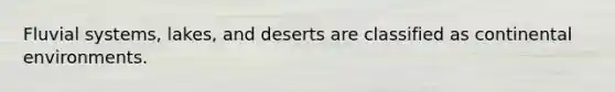 Fluvial systems, lakes, and deserts are classified as continental environments.