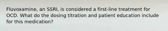 Fluvoxamine, an SSRI, is considered a first-line treatment for OCD. What do the dosing titration and patient education include for this medication?