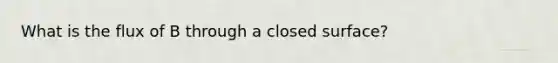 What is the flux of B through a closed surface?