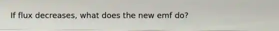 If flux decreases, what does the new emf do?