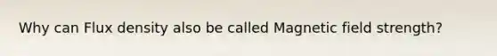 Why can Flux density also be called Magnetic field strength?