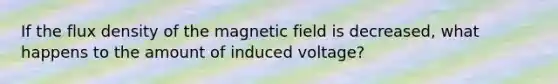 If the flux density of the magnetic field is decreased, what happens to the amount of induced voltage?