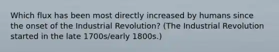 Which flux has been most directly increased by humans since the onset of the Industrial Revolution? (The Industrial Revolution started in the late 1700s/early 1800s.)