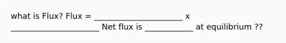 what is Flux? Flux = ______________________ x ______________________ Net flux is ____________ at equilibrium ??