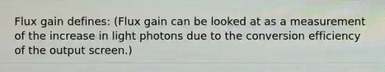 Flux gain defines: (Flux gain can be looked at as a measurement of the increase in light photons due to the conversion efficiency of the output screen.)