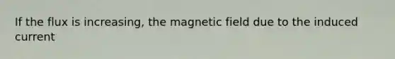 If the flux is increasing, the magnetic field due to the induced current