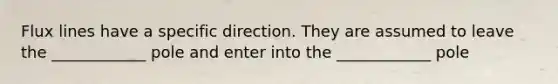 Flux lines have a specific direction. They are assumed to leave the ____________ pole and enter into the ____________ pole