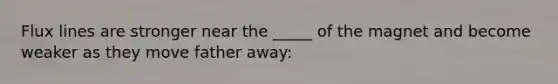 Flux lines are stronger near the _____ of the magnet and become weaker as they move father away:
