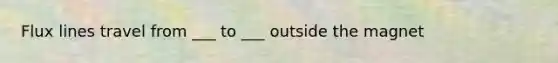 Flux lines travel from ___ to ___ outside the magnet