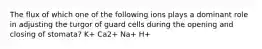 The flux of which one of the following ions plays a dominant role in adjusting the turgor of guard cells during the opening and closing of stomata? K+ Ca2+ Na+ H+