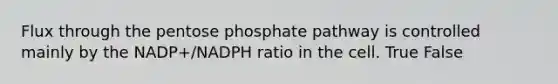 Flux through the pentose phosphate pathway is controlled mainly by the NADP+/NADPH ratio in the cell. True False