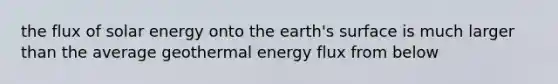 the flux of solar energy onto the earth's surface is much larger than the average <a href='https://www.questionai.com/knowledge/k0ByJmKmtu-geothermal-energy' class='anchor-knowledge'>geothermal energy</a> flux from below