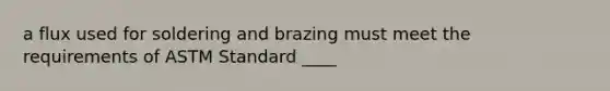a flux used for soldering and brazing must meet the requirements of ASTM Standard ____