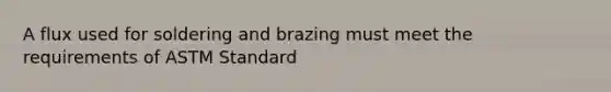 A flux used for soldering and brazing must meet the requirements of ASTM Standard