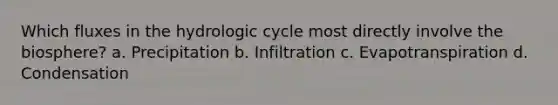 Which fluxes in the hydrologic cycle most directly involve the biosphere? a. Precipitation b. Infiltration c. Evapotranspiration d. Condensation