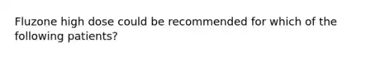 Fluzone high dose could be recommended for which of the following patients?