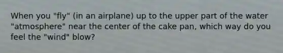 When you "fly" (in an airplane) up to the upper part of the water "atmosphere" near the center of the cake pan, which way do you feel the "wind" blow?