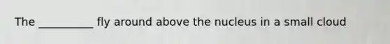 The __________ fly around above the nucleus in a small cloud