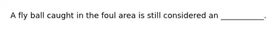 A fly ball caught in the foul area is still considered an ___________.