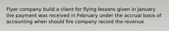 Flyer company build a client for flying lessons given in January the payment was received in February under the accrual basis of accounting when should fire company record the revenue