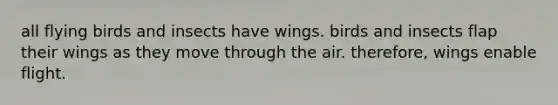 all flying birds and insects have wings. birds and insects flap their wings as they move through the air. therefore, wings enable flight.