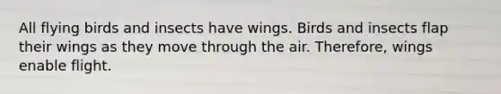 All flying birds and insects have wings. Birds and insects flap their wings as they move through the air. Therefore, wings enable flight.