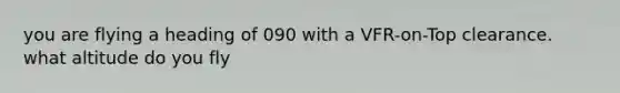 you are flying a heading of 090 with a VFR-on-Top clearance. what altitude do you fly