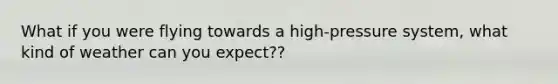 What if you were flying towards a high-pressure system, what kind of weather can you expect??