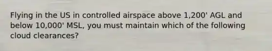 Flying in the US in controlled airspace above 1,200' AGL and below 10,000' MSL, you must maintain which of the following cloud clearances?