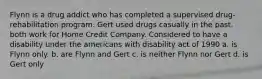 Flynn is a drug addict who has completed a supervised drug-rehabilitation program. Gert used drugs casually in the past. both work for Home Credit Company. Considered to have a disability under the americans with disability act of 1990 a. is Flynn only. b. are Flynn and Gert c. is neither Flynn nor Gert d. is Gert only