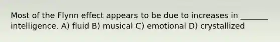 Most of the Flynn effect appears to be due to increases in _______ intelligence. A) fluid B) musical C) emotional D) crystallized