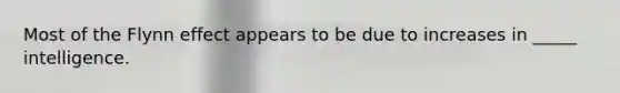 Most of the Flynn effect appears to be due to increases in _____ intelligence.