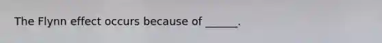 The Flynn effect occurs because of ______.