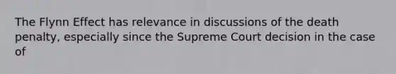 The Flynn Effect has relevance in discussions of the death penalty, especially since the Supreme Court decision in the case of